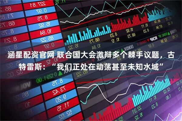 涵星配资官网 联合国大会激辩多个棘手议题，古特雷斯：“我们正处在动荡甚至未知水域”