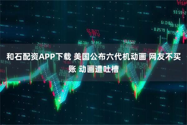 和石配资APP下载 美国公布六代机动画 网友不买账 动画遭吐槽