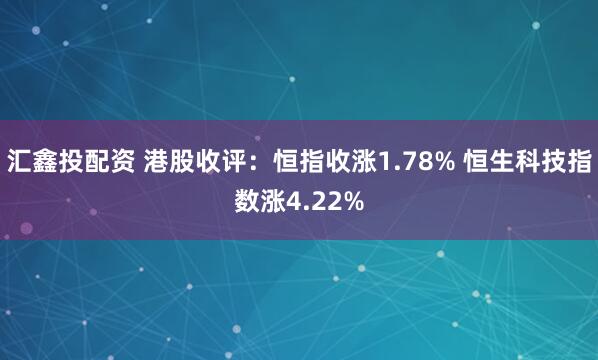 汇鑫投配资 港股收评：恒指收涨1.78% 恒生科技指数涨4.22%