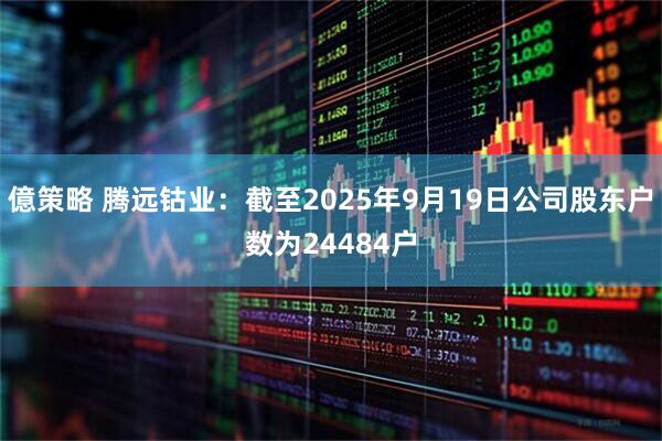 億策略 腾远钴业：截至2025年9月19日公司股东户数为24484户