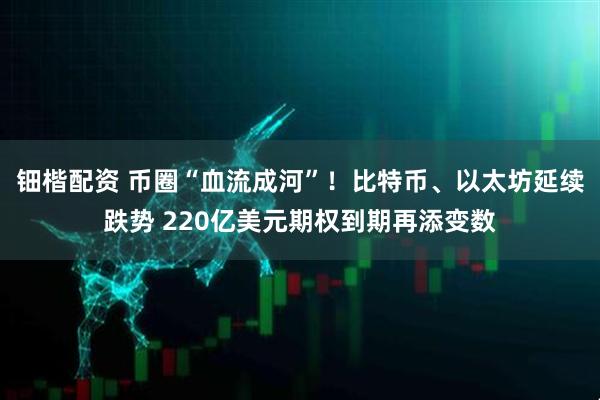 钿楷配资 币圈“血流成河”！比特币、以太坊延续跌势 220亿美元期权到期再添变数
