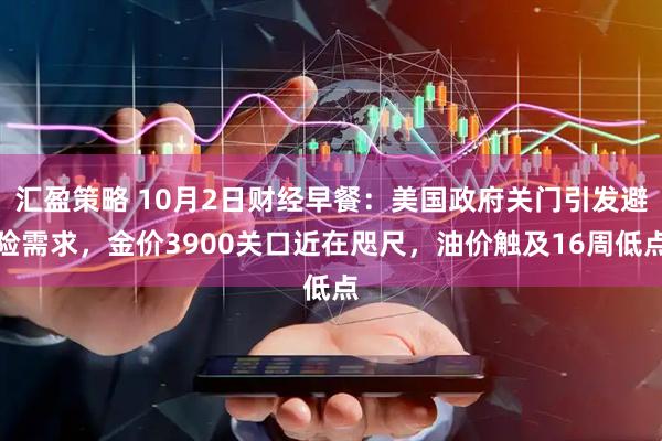 汇盈策略 10月2日财经早餐：美国政府关门引发避险需求，金价3900关口近在咫尺，油价触及16周低点