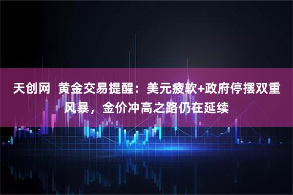 天创网  黄金交易提醒：美元疲软+政府停摆双重风暴，金价冲高之路仍在延续