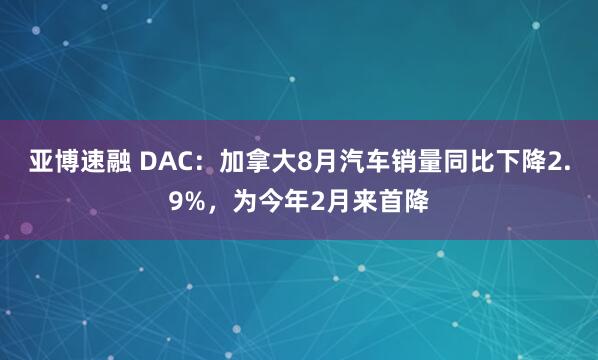 亚博速融 DAC：加拿大8月汽车销量同比下降2.9%，为今年2月来首降