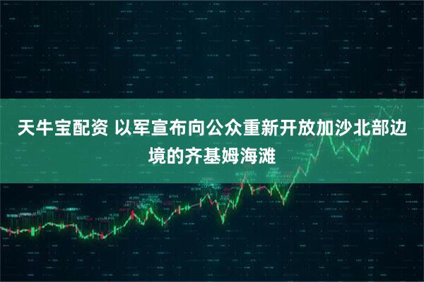 天牛宝配资 以军宣布向公众重新开放加沙北部边境的齐基姆海滩