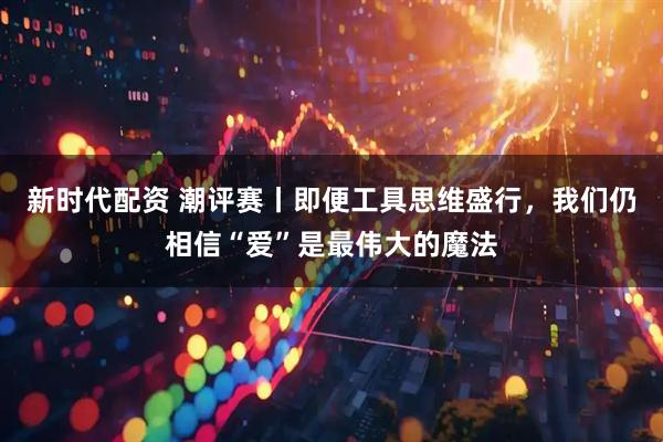 新时代配资 潮评赛丨即便工具思维盛行，我们仍相信“爱”是最伟大的魔法