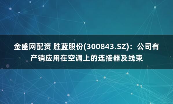 金盛网配资 胜蓝股份(300843.SZ)：公司有产销应用在空调上的连接器及线束