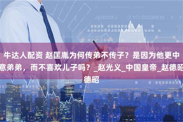 牛达人配资 赵匡胤为何传弟不传子？是因为他更中意弟弟，而不喜欢儿子吗？_赵光义_中国皇帝_赵德昭