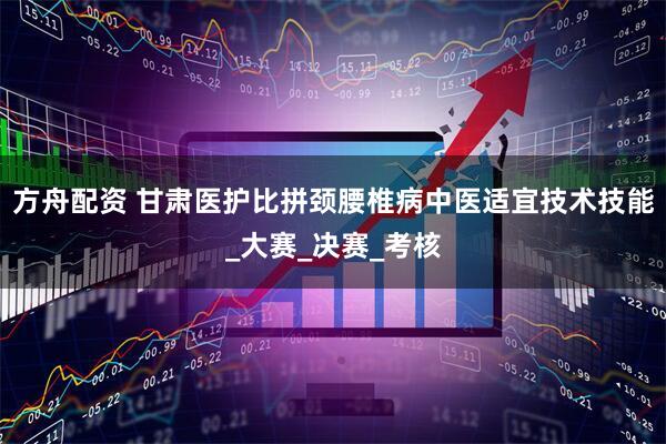 方舟配资 甘肃医护比拼颈腰椎病中医适宜技术技能_大赛_决赛_考核