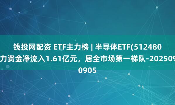 钱投网配资 ETF主力榜 | 半导体ETF(512480)主力资金净流入1.61亿元，居全市场第一梯队-20250905