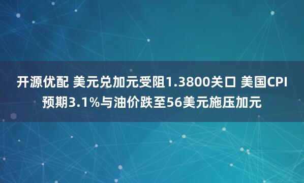 开源优配 美元兑加元受阻1.3800关口 美国CPI预期3.1%与油价跌至56美元施压加元