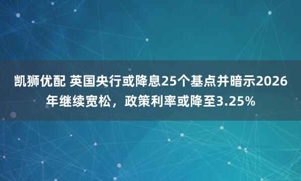 凯狮优配 英国央行或降息25个基点并暗示2026年继续宽松，政策利率或降至3.25%